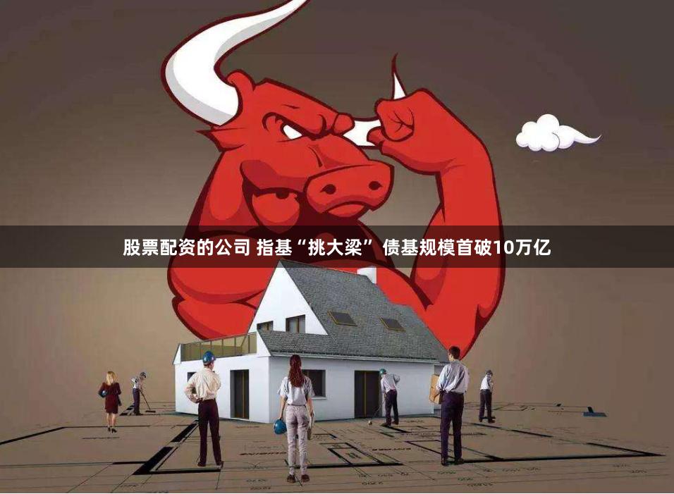 股票配资的公司 指基“挑大梁” 债基规模首破10万亿