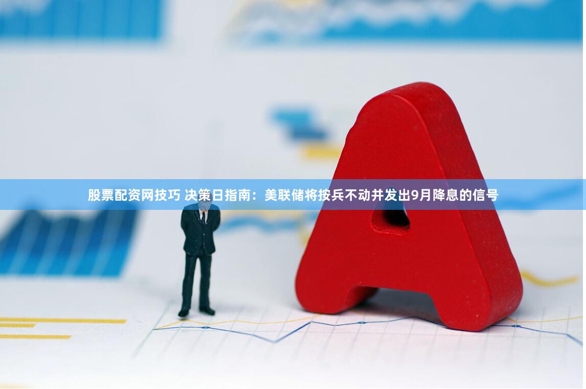 股票配资网技巧 决策日指南：美联储将按兵不动并发出9月降息的信号