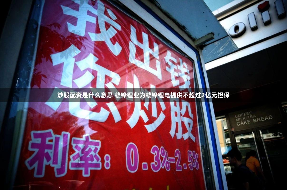 炒股配资是什么意思 赣锋锂业为赣锋锂电提供不超过2亿元担保