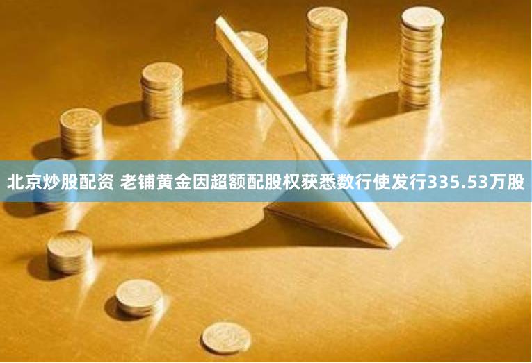北京炒股配资 老铺黄金因超额配股权获悉数行使发行335.53万股