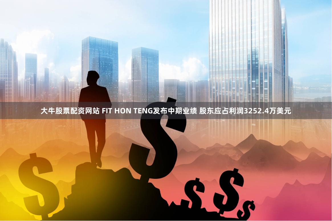大牛股票配资网站 FIT HON TENG发布中期业绩 股东应占利润3252.4万美元