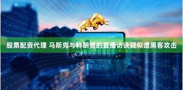 股票配资代理 马斯克与特朗普的直播访谈疑似遭黑客攻击