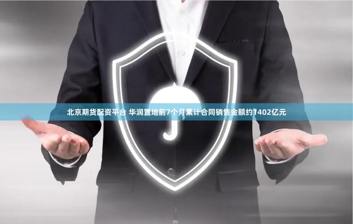 北京期货配资平台 华润置地前7个月累计合同销售金额约1402亿元