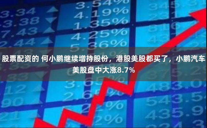 股票配资的 何小鹏继续增持股份，港股美股都买了，小鹏汽车美股盘中大涨8.7%