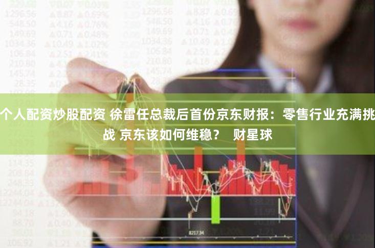 个人配资炒股配资 徐雷任总裁后首份京东财报：零售行业充满挑战 京东该如何维稳？  财星球