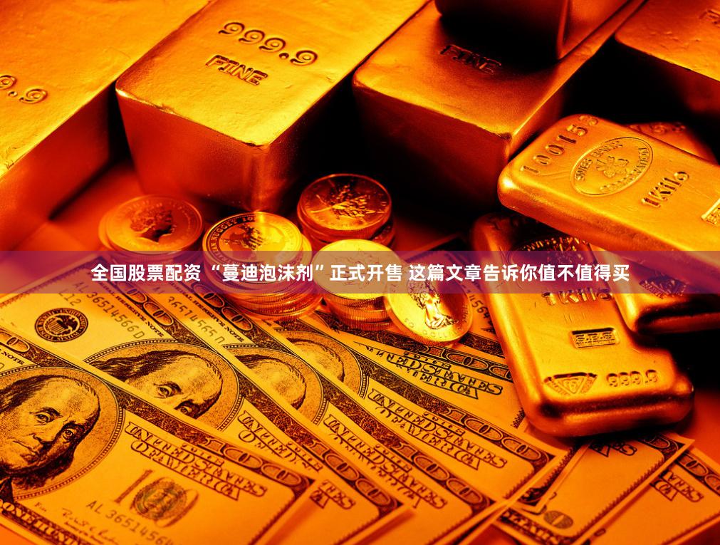 全国股票配资 “蔓迪泡沫剂”正式开售 这篇文章告诉你值不值得买