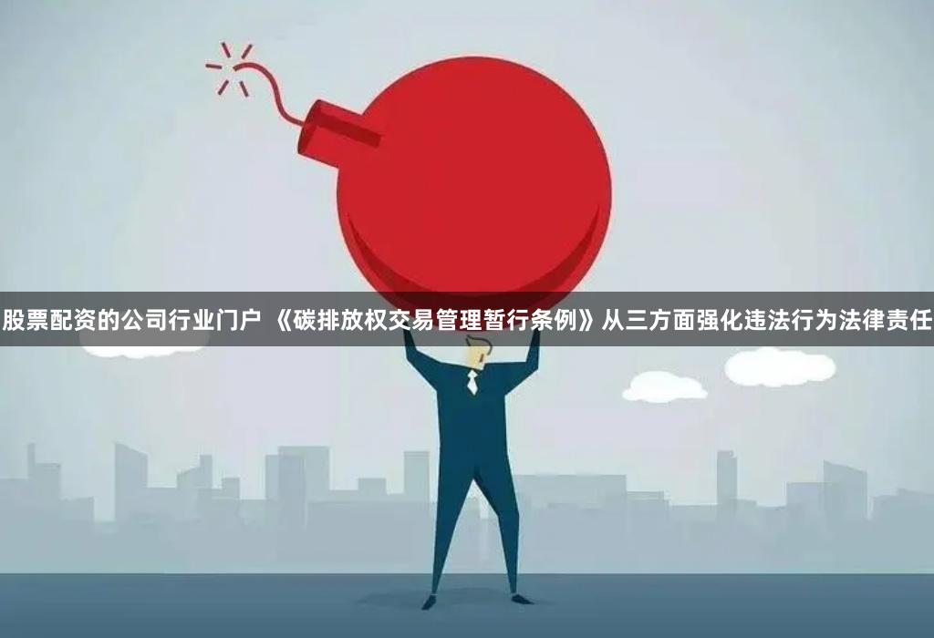 股票配资的公司行业门户 《碳排放权交易管理暂行条例》从三方面强化违法行为法律责任