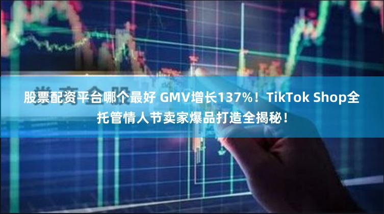 股票配资平台哪个最好 GMV增长137%！TikTok Shop全托管情人节卖家爆品打造全揭秘！