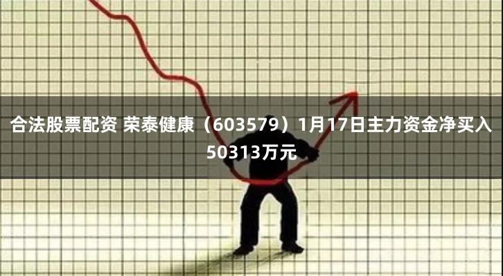 合法股票配资 荣泰健康（603579）1月17日主力资金净买入50313万元