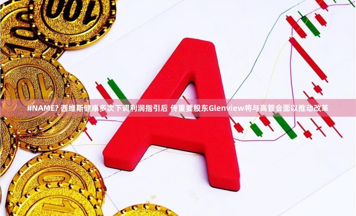 #NAME? 西维斯健康多次下调利润指引后 传重要股东Glenview将与高管会面以推动改革