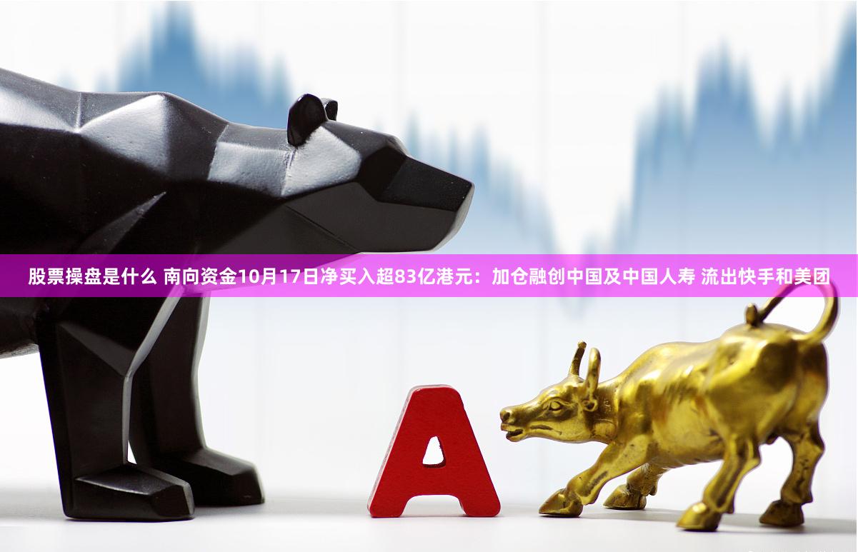 股票操盘是什么 南向资金10月17日净买入超83亿港元：加仓融创中国及中国人寿 流出快手和美团