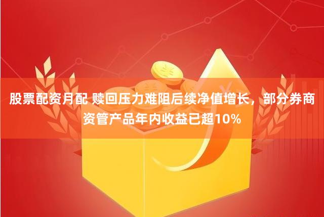 股票配资月配 赎回压力难阻后续净值增长，部分券商资管产品年内收益已超10%