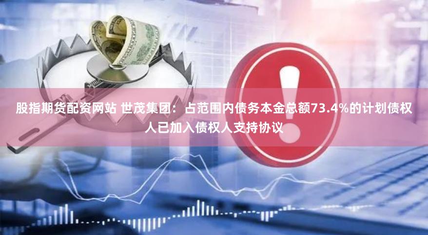 股指期货配资网站 世茂集团：占范围内债务本金总额73.4%的计划债权人已加入债权人支持协议
