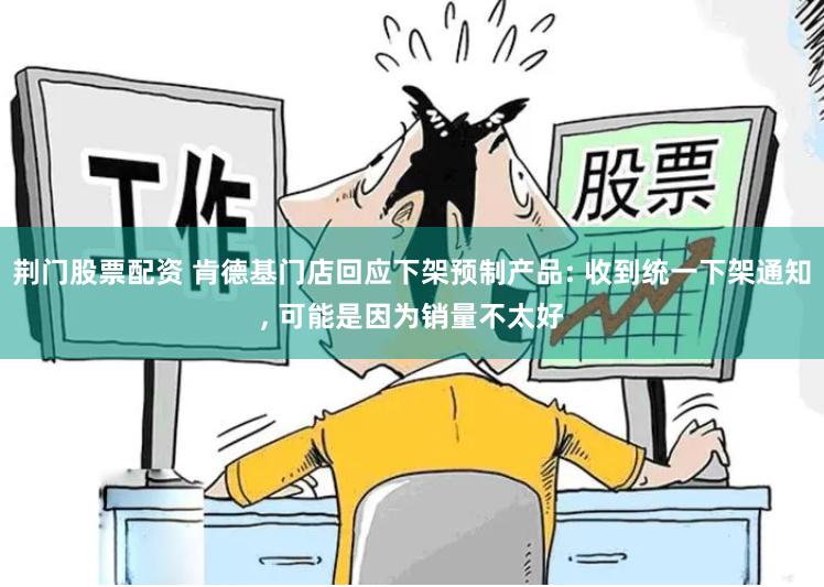 荆门股票配资 肯德基门店回应下架预制产品: 收到统一下架通知, 可能是因为销量不太好