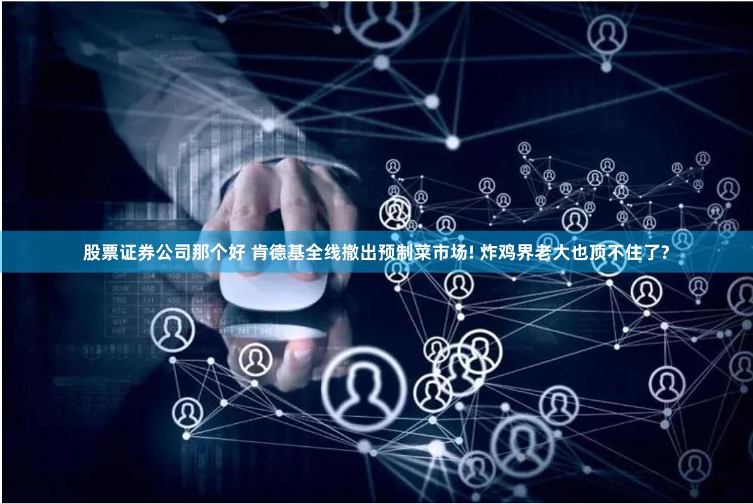 股票证券公司那个好 肯德基全线撤出预制菜市场! 炸鸡界老大也顶不住了?