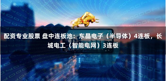配资专业股票 盘中连板池：东晶电子（半导体）4连板，长城电工（智能电网）3连板