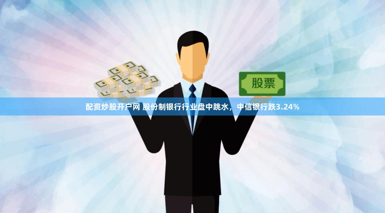 配资炒股开户网 股份制银行行业盘中跳水，中信银行跌3.24%
