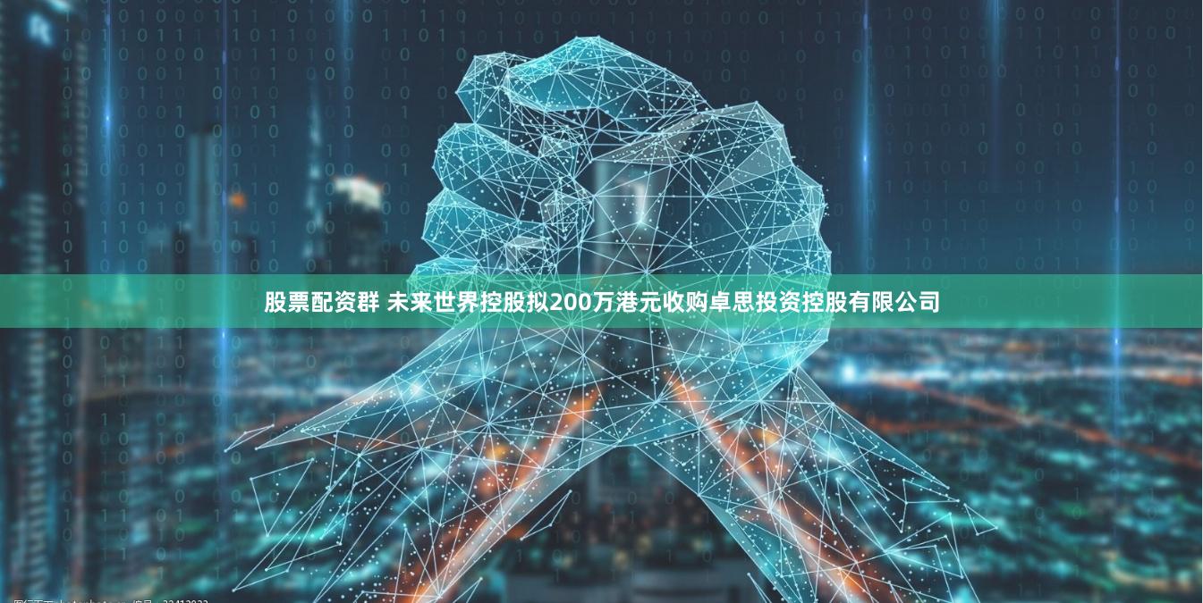 股票配资群 未来世界控股拟200万港元收购卓思投资控股有限公司