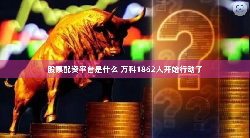 股票配资平台是什么 万科1862人开始行动了