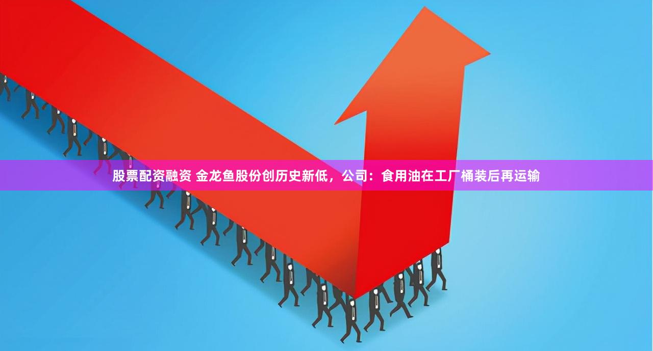 股票配资融资 金龙鱼股份创历史新低，公司：食用油在工厂桶装后再运输
