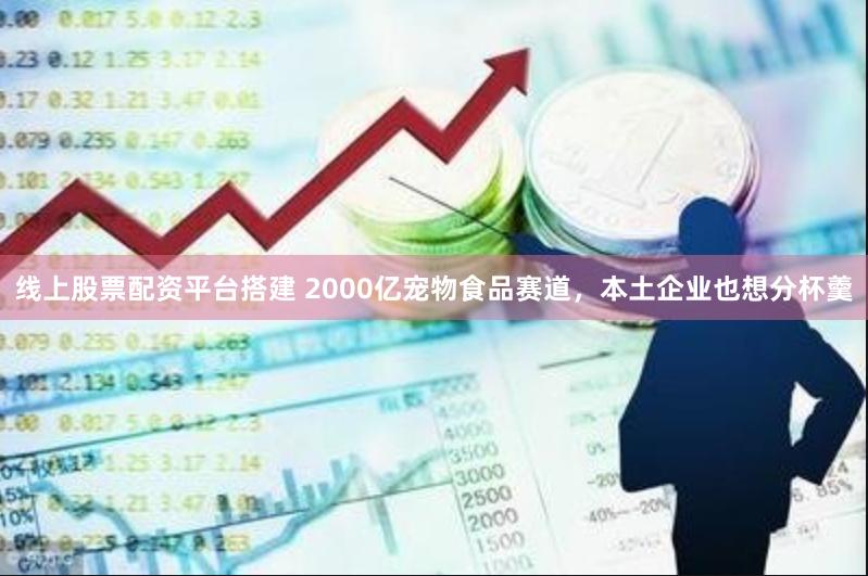 线上股票配资平台搭建 2000亿宠物食品赛道，本土企业也想分杯羹