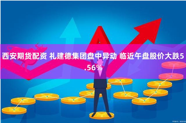 西安期货配资 礼建德集团盘中异动 临近午盘股价大跌5.56%
