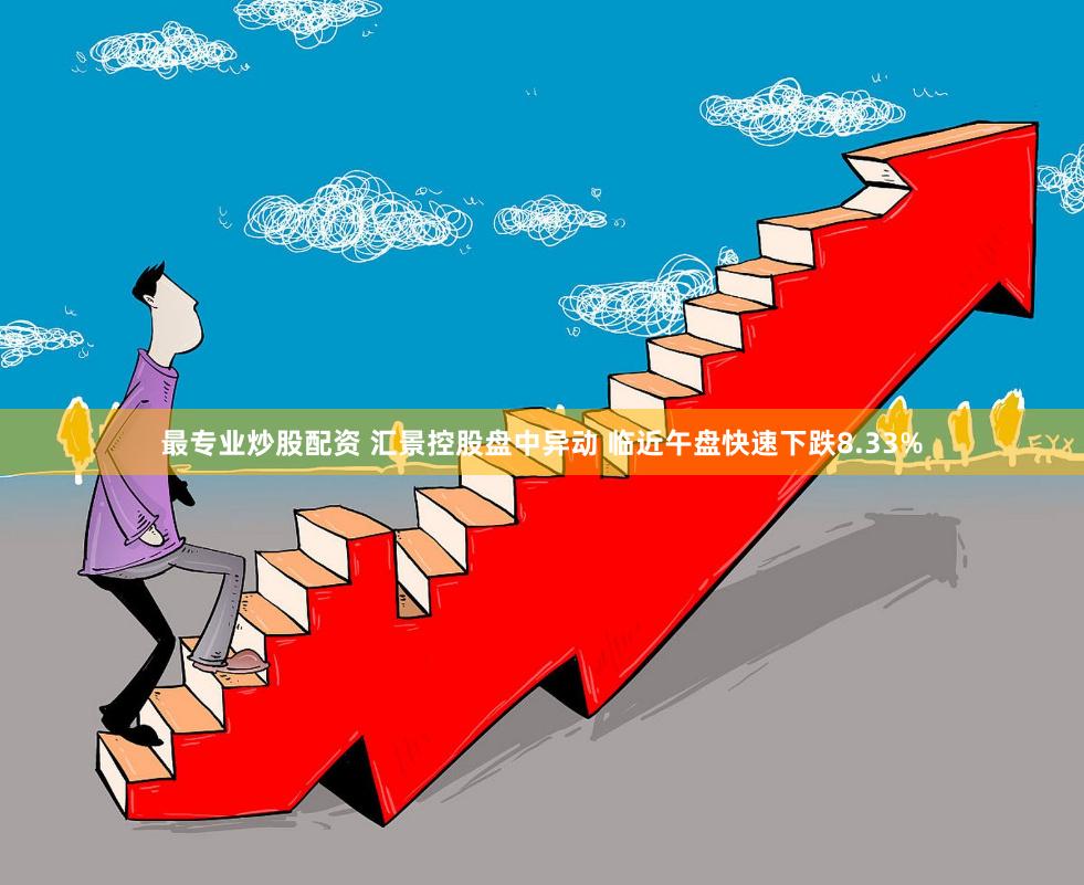 最专业炒股配资 汇景控股盘中异动 临近午盘快速下跌8.33%