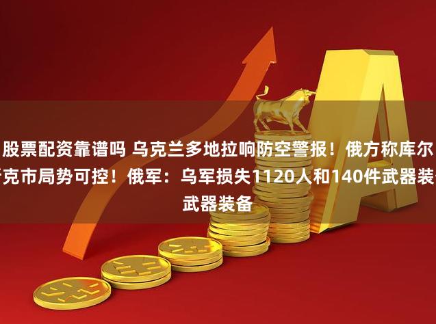 股票配资靠谱吗 乌克兰多地拉响防空警报！俄方称库尔斯克市局势可控！俄军：乌军损失1120人和140件武器装备