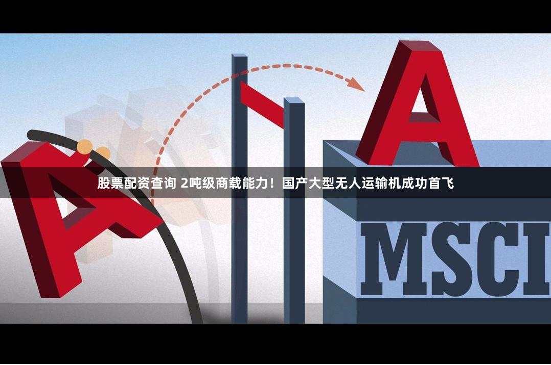股票配资查询 2吨级商载能力！国产大型无人运输机成功首飞