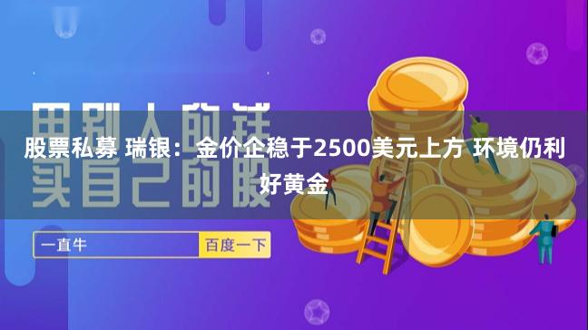 股票私募 瑞银：金价企稳于2500美元上方 环境仍利好黄金