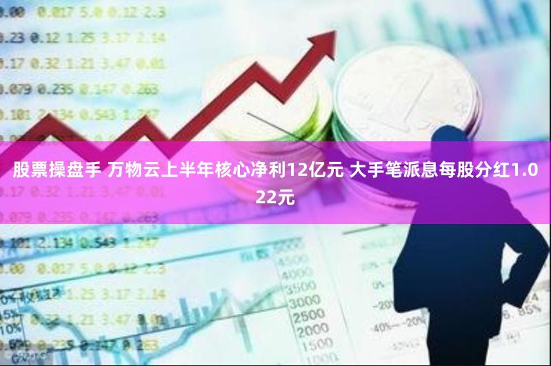股票操盘手 万物云上半年核心净利12亿元 大手笔派息每股分红1.022元