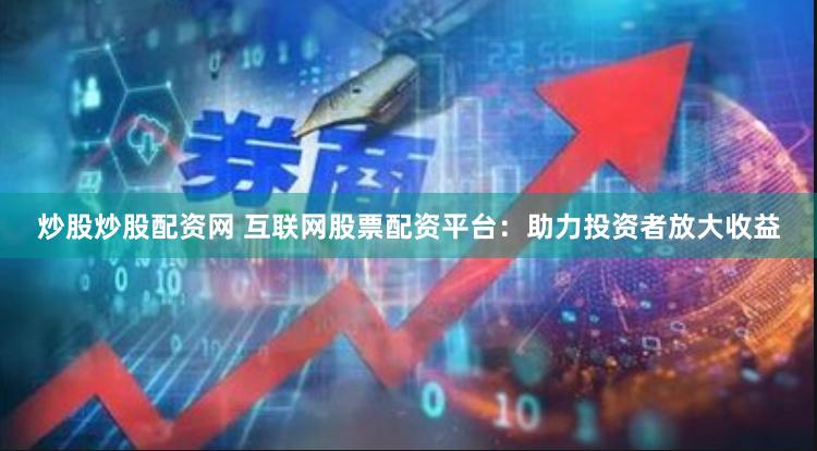 炒股炒股配资网 互联网股票配资平台：助力投资者放大收益