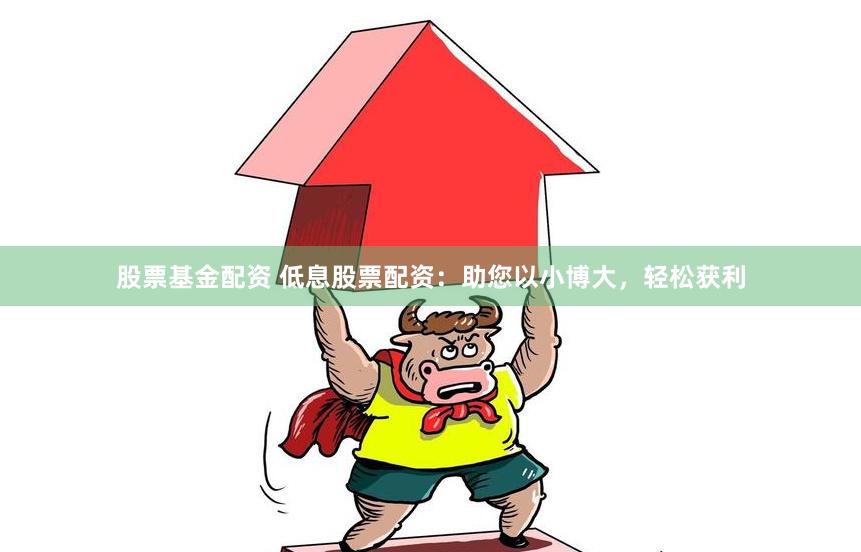 股票基金配资 低息股票配资：助您以小博大，轻松获利