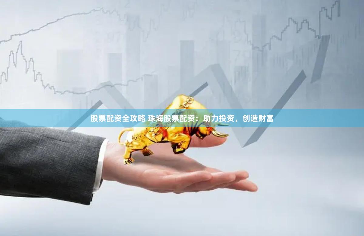 股票配资全攻略 珠海股票配资：助力投资，创造财富