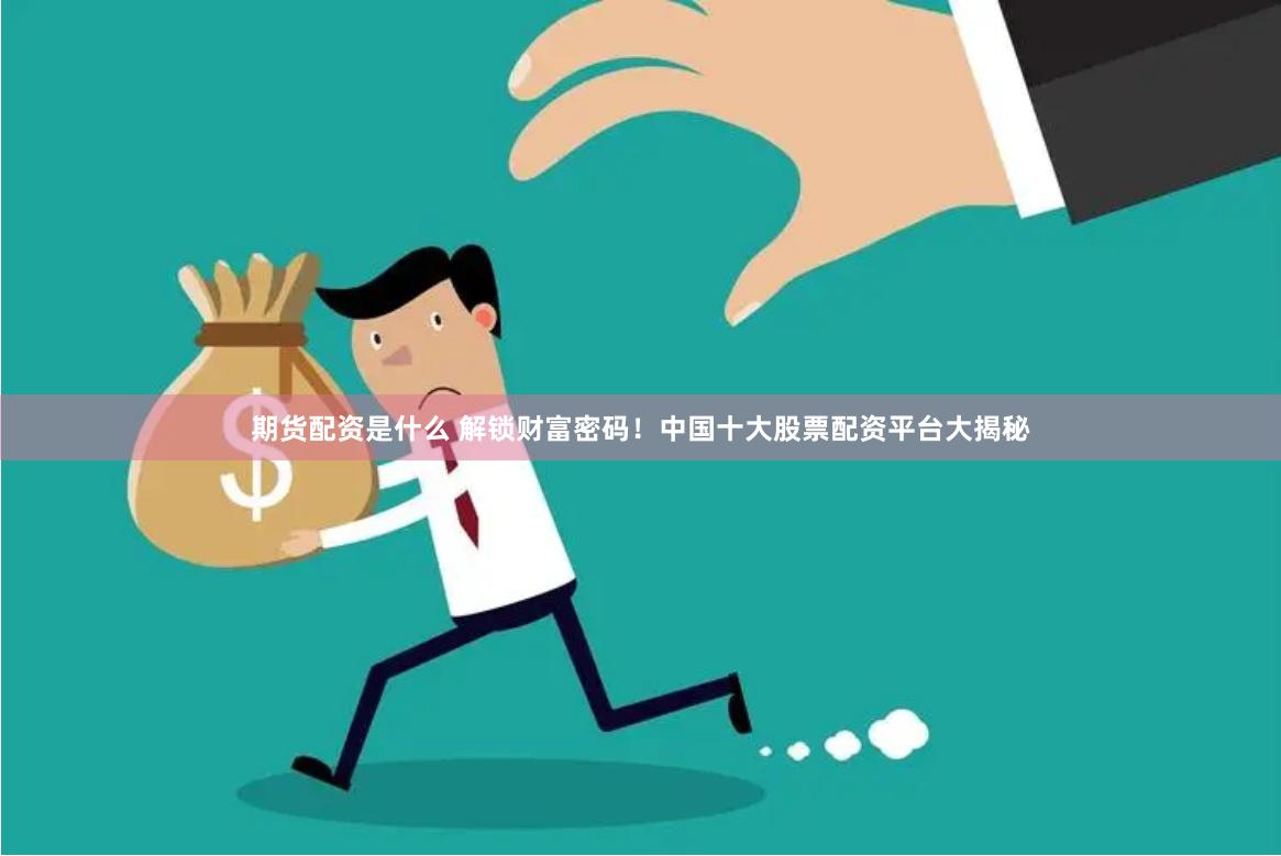 期货配资是什么 解锁财富密码！中国十大股票配资平台大揭秘