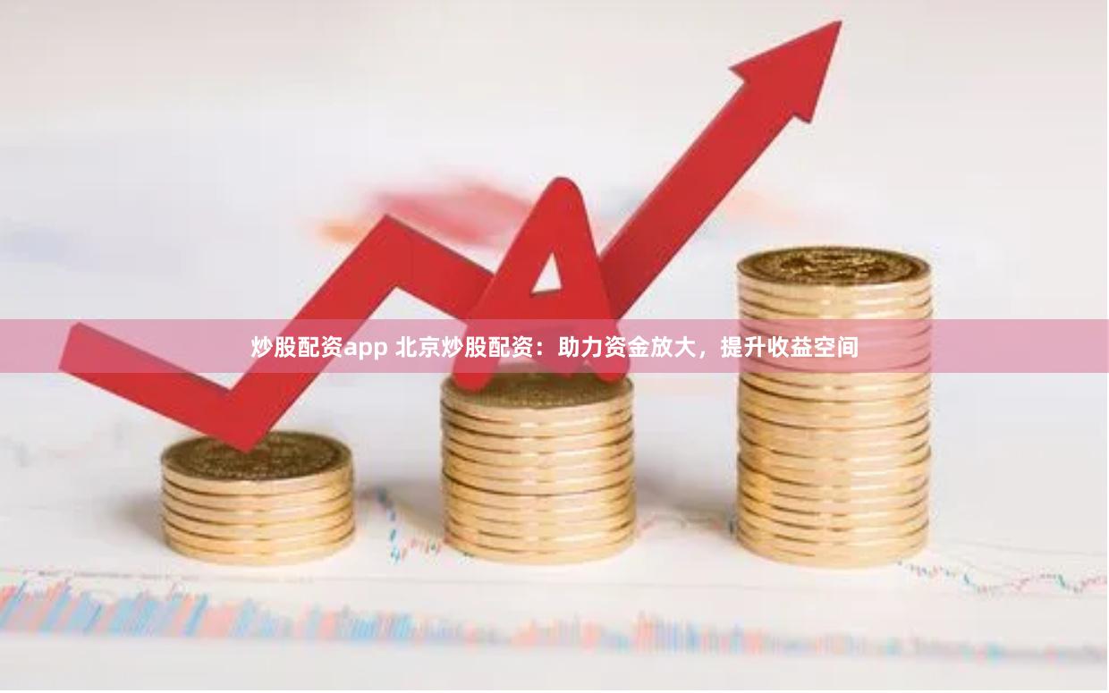 炒股配资app 北京炒股配资：助力资金放大，提升收益空间