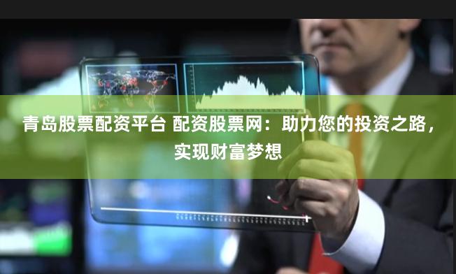 青岛股票配资平台 配资股票网：助力您的投资之路，实现财富梦想