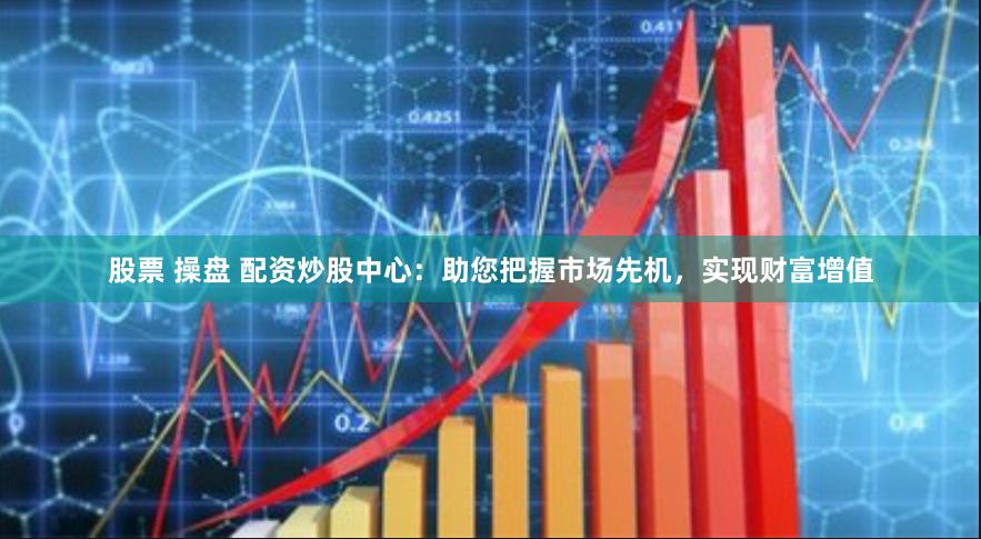 股票 操盘 配资炒股中心：助您把握市场先机，实现财富增值