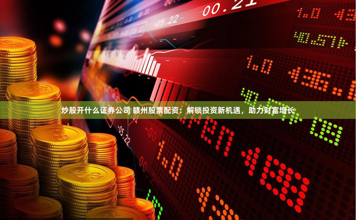 炒股开什么证券公司 赣州股票配资：解锁投资新机遇，助力财富增长