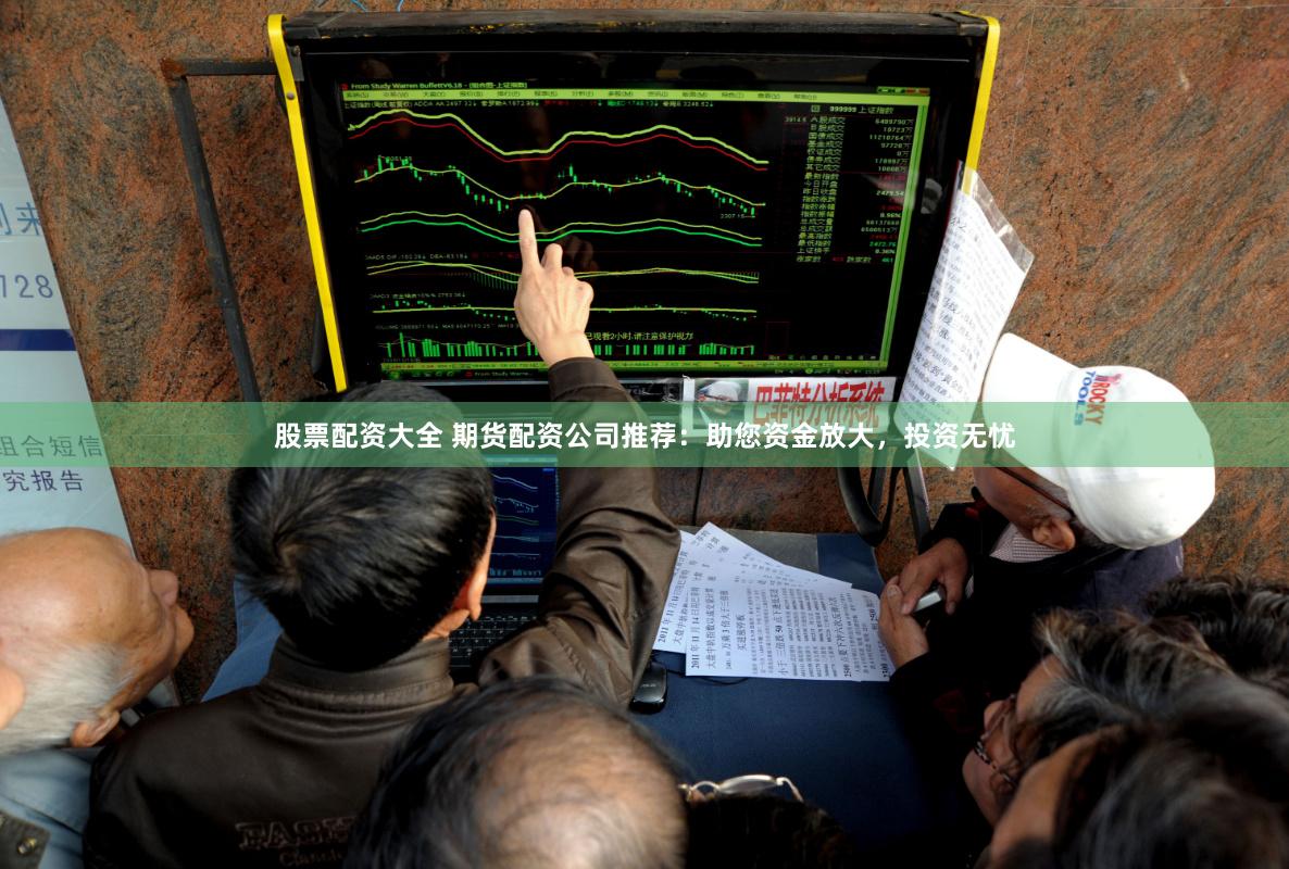 股票配资大全 期货配资公司推荐：助您资金放大，投资无忧