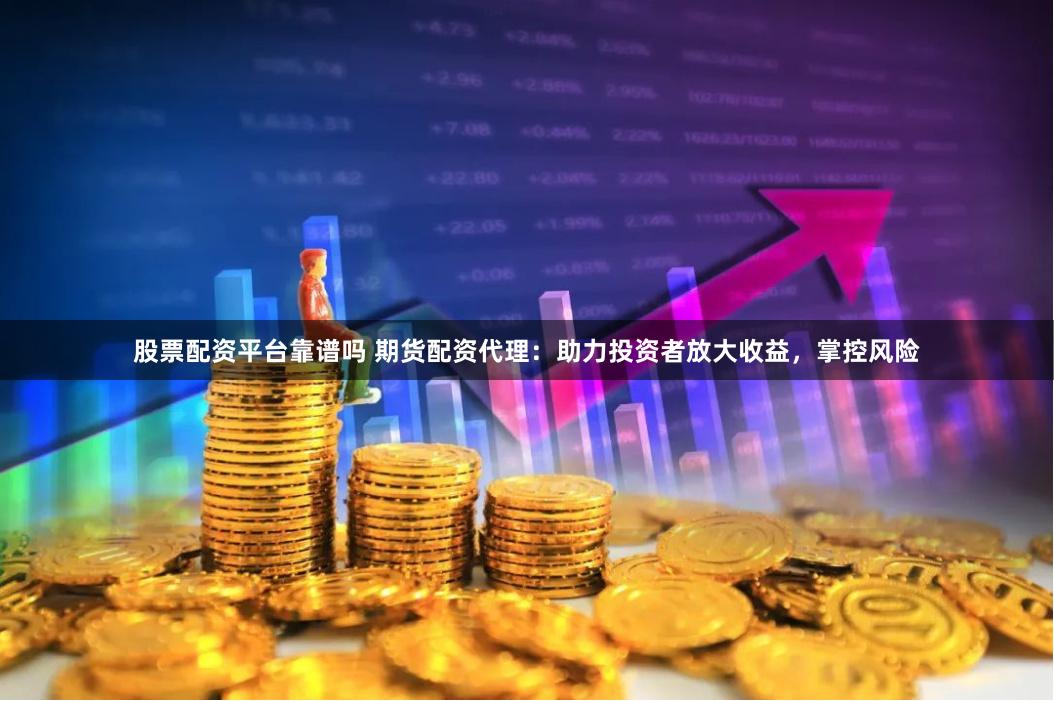 股票配资平台靠谱吗 期货配资代理：助力投资者放大收益，掌控风险