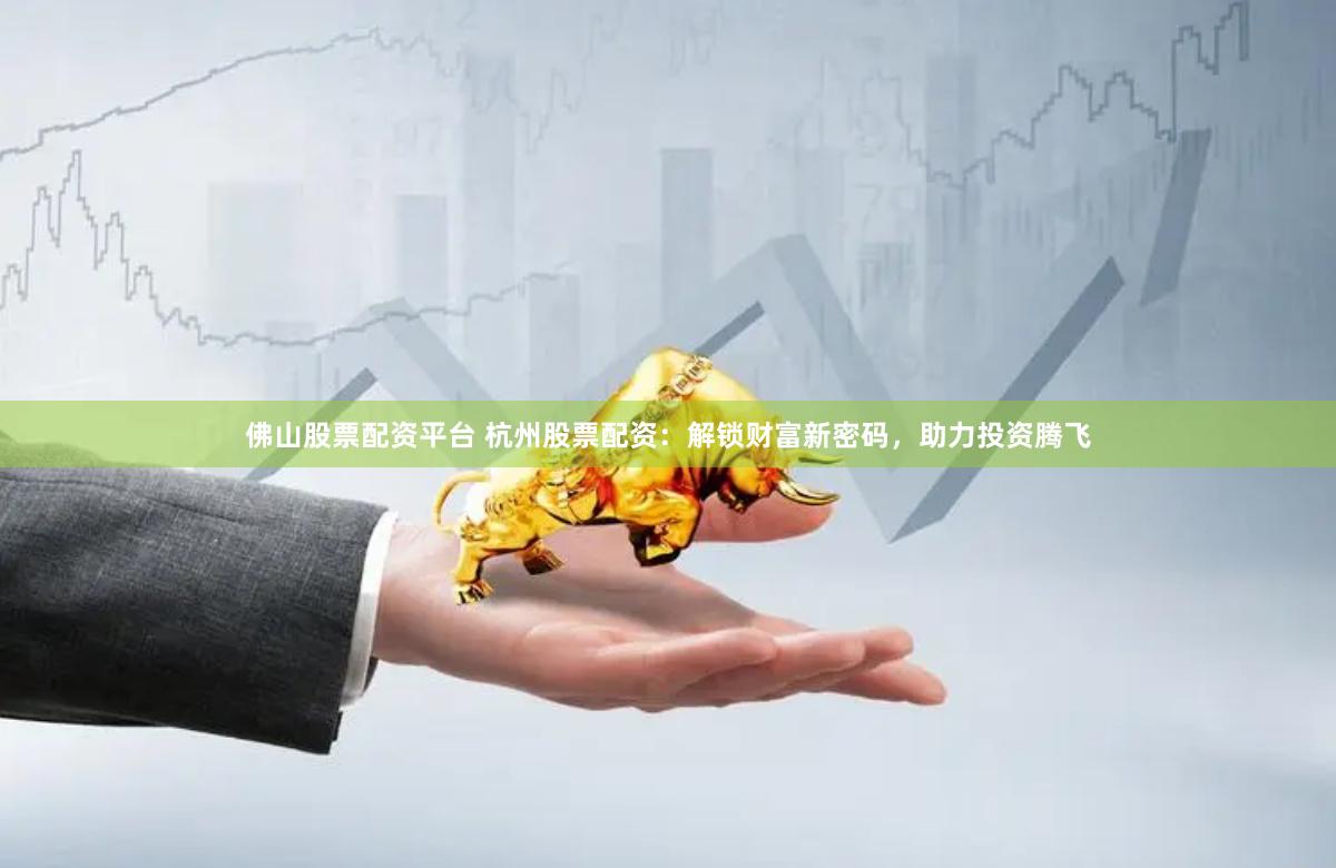 佛山股票配资平台 杭州股票配资：解锁财富新密码，助力投资腾飞