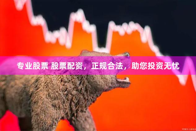 专业股票 股票配资，正规合法，助您投资无忧