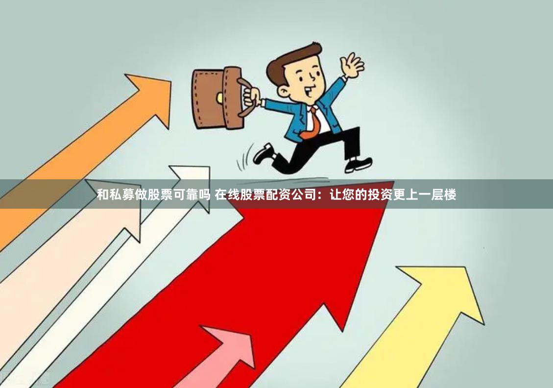和私募做股票可靠吗 在线股票配资公司：让您的投资更上一层楼