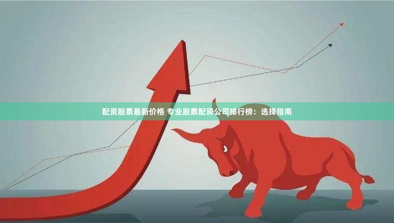 配资股票最新价格 专业股票配资公司排行榜：选择指南