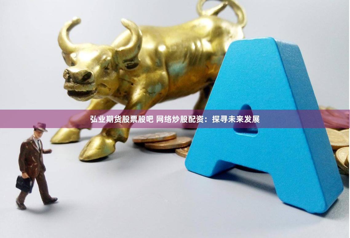 弘业期货股票股吧 网络炒股配资：探寻未来发展