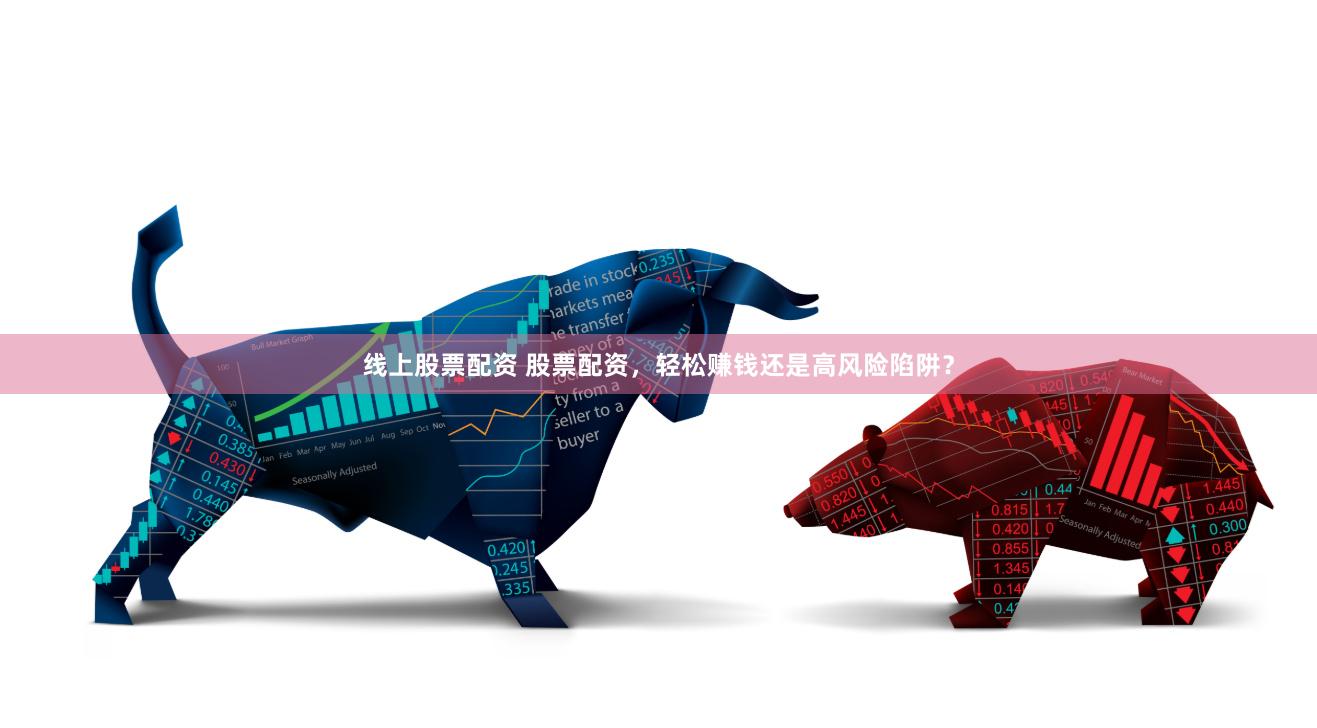 线上股票配资 股票配资，轻松赚钱还是高风险陷阱？