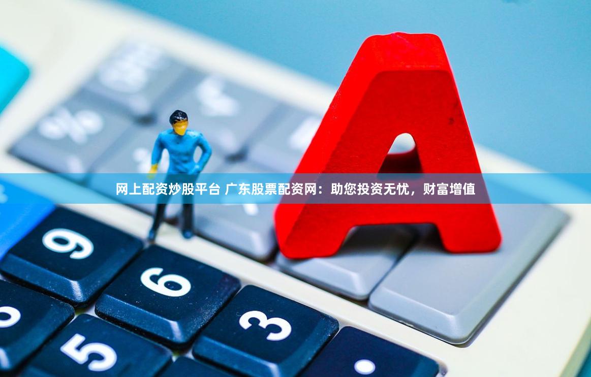 网上配资炒股平台 广东股票配资网：助您投资无忧，财富增值