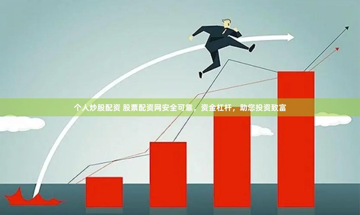 个人炒股配资 股票配资网安全可靠，资金杠杆，助您投资致富