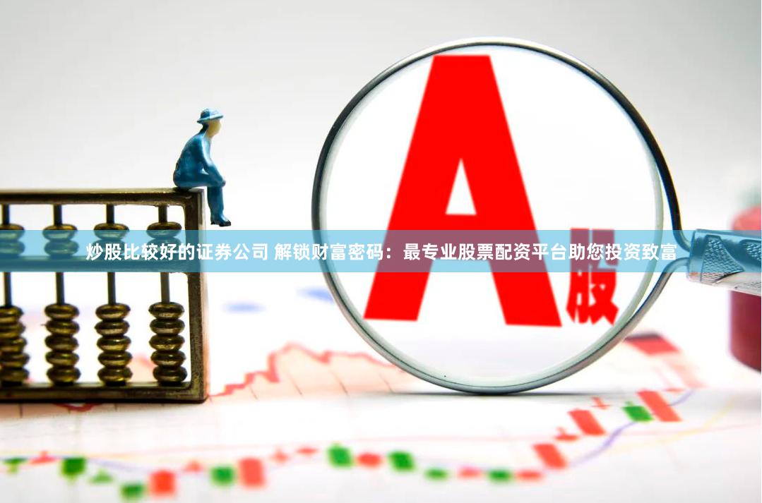 炒股比较好的证券公司 解锁财富密码：最专业股票配资平台助您投资致富